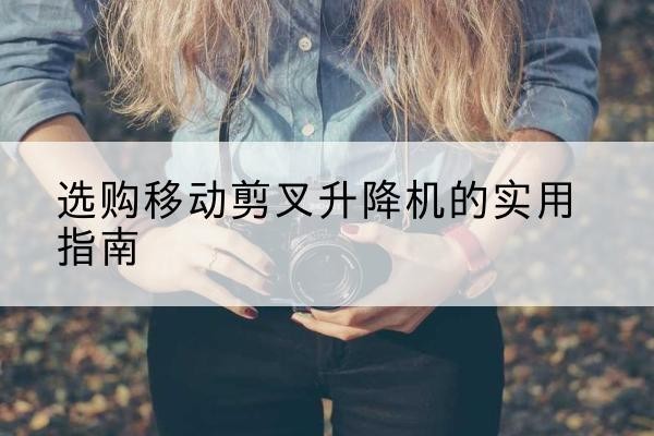 东乡移动剪叉升降机怎么选-选购移动剪叉升降机的实用指南