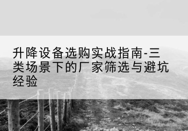 东乡移动式升降机厂家推荐-升降设备选购实战指南-三类场景下的厂家筛选与避坑经验