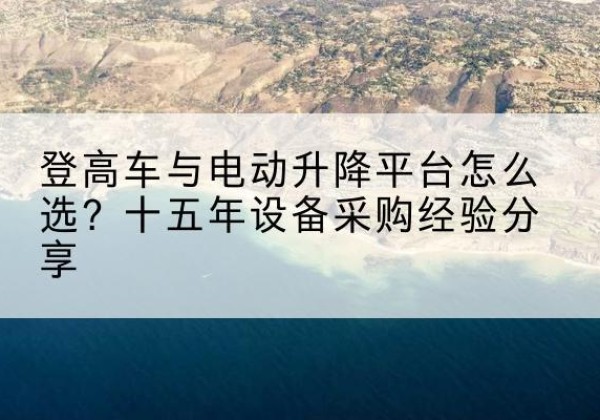 东乡登高车厂家厂家-登高车与电动升降平台怎么选？十五年设备采购经验分享