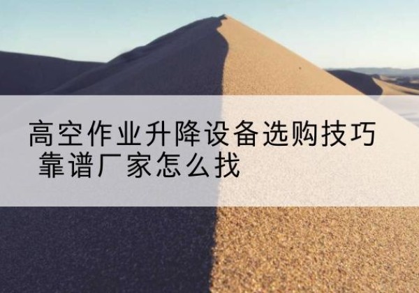 东乡电动升降平台厂家推荐-高空作业升降设备选购技巧 靠谱厂家怎么找