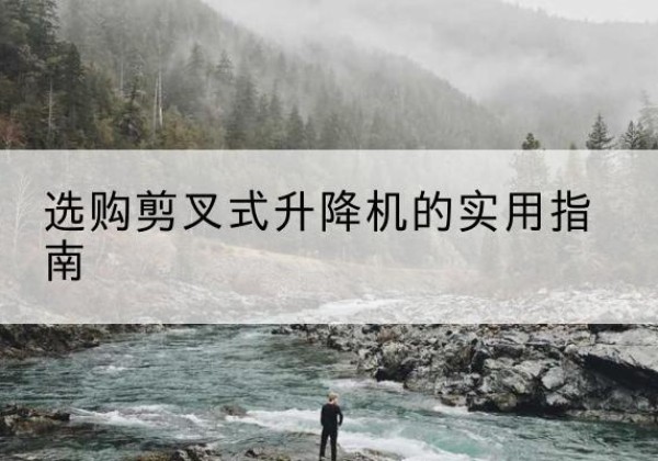 东乡剪叉式升降机怎么选-选购剪叉式升降机的实用指南