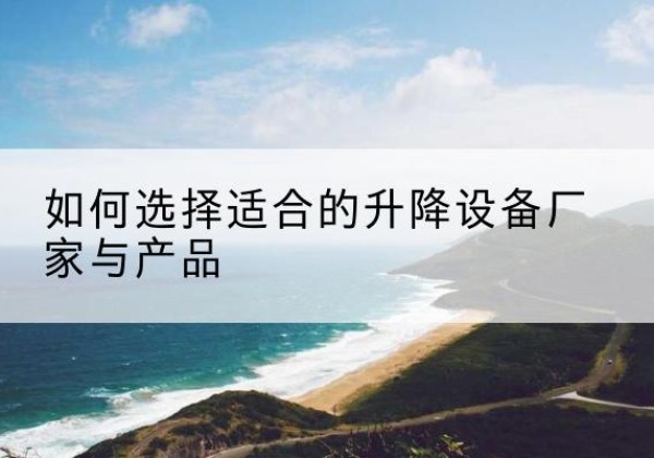 东乡电动升降平台厂家-如何选择适合的升降设备厂家与产品
