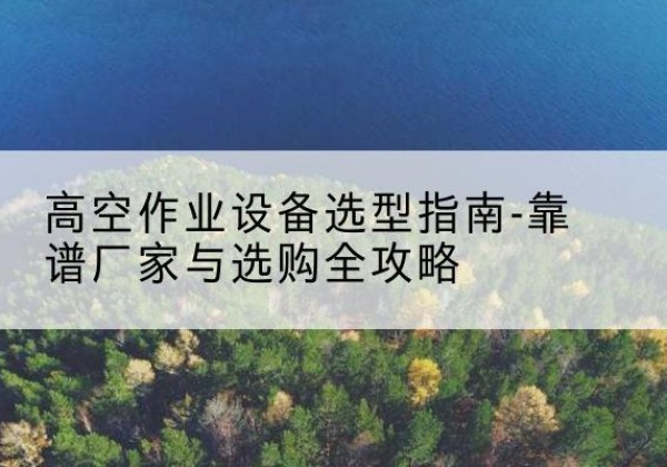 东乡升降车厂家-高空作业设备选型指南-靠谱厂家与选购全攻略