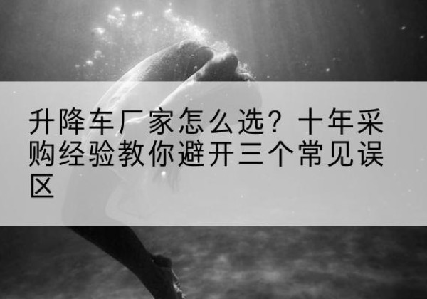 东乡升降车厂家-怎么选？十年采购经验教你避开三个常见误区