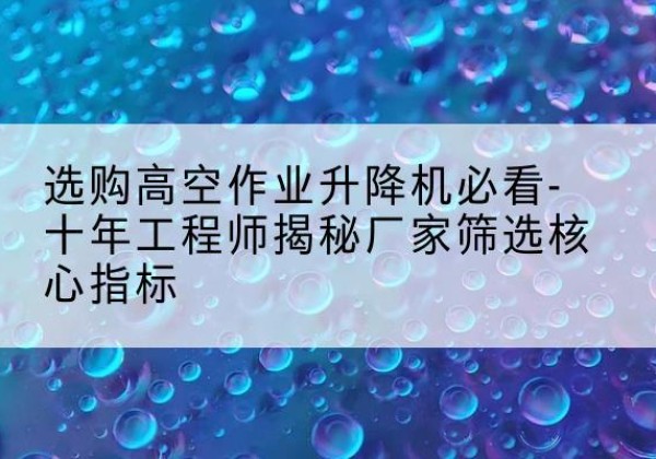 东乡高空作业升降机厂家推荐-选购高空作业升降机必看-十年工程师揭秘厂家筛选核心指标
