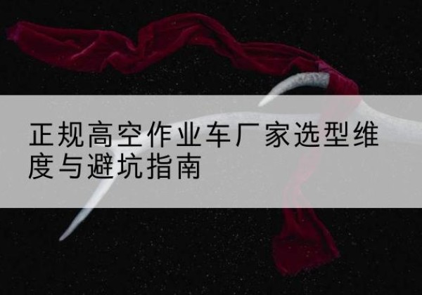 东乡高空作业车厂家-正规选型维度与避坑指南