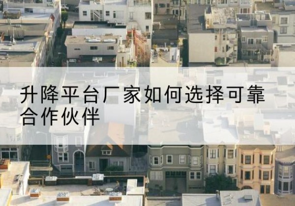 东乡升降平台厂家-如何选择可靠合作伙伴